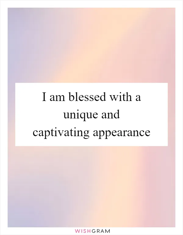 I am blessed with a unique and captivating appearance