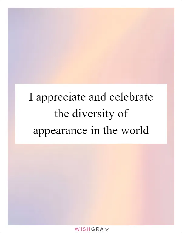 I appreciate and celebrate the diversity of appearance in the world