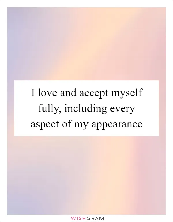 I love and accept myself fully, including every aspect of my appearance
