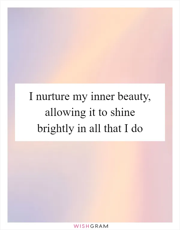 I nurture my inner beauty, allowing it to shine brightly in all that I do