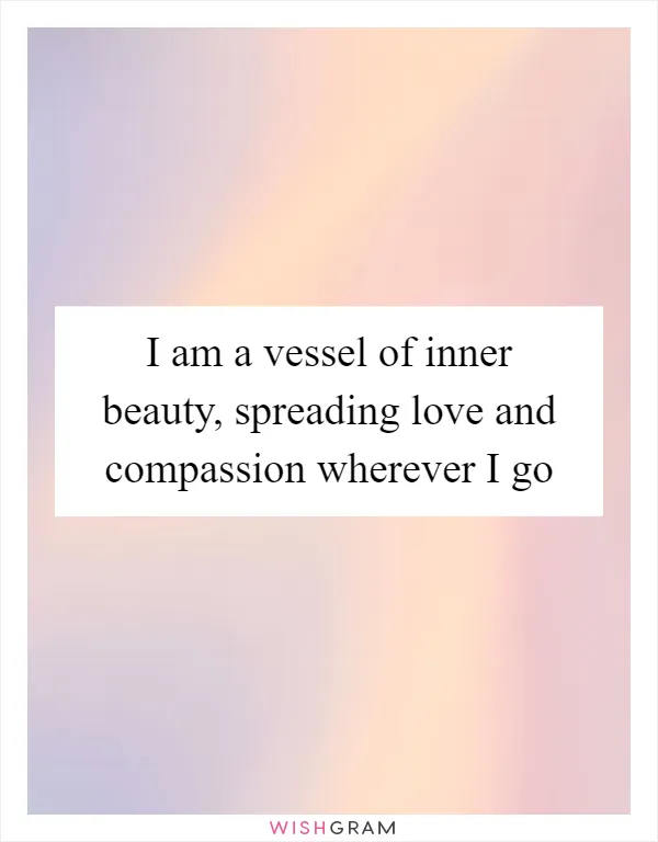 I am a vessel of inner beauty, spreading love and compassion wherever I go