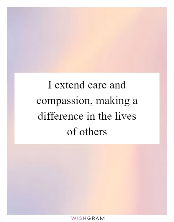 I extend care and compassion, making a difference in the lives of others