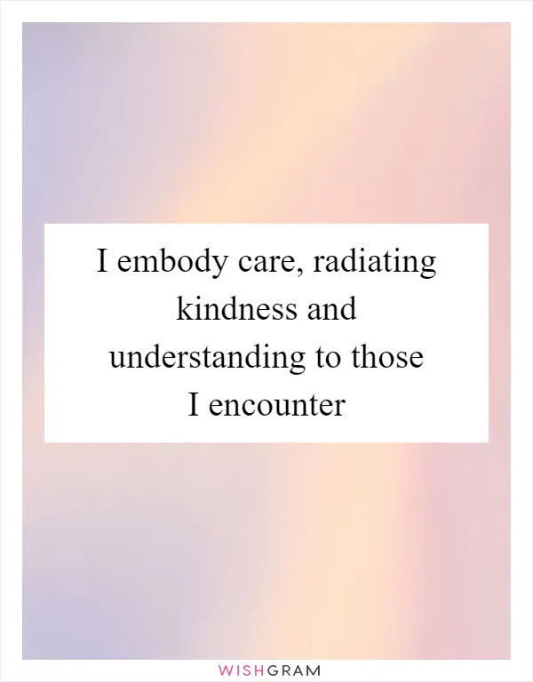 I embody care, radiating kindness and understanding to those I encounter