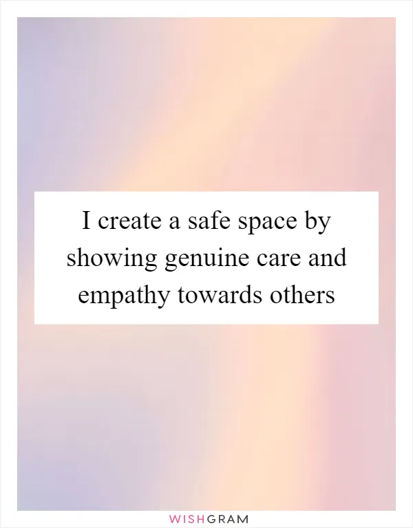I create a safe space by showing genuine care and empathy towards others