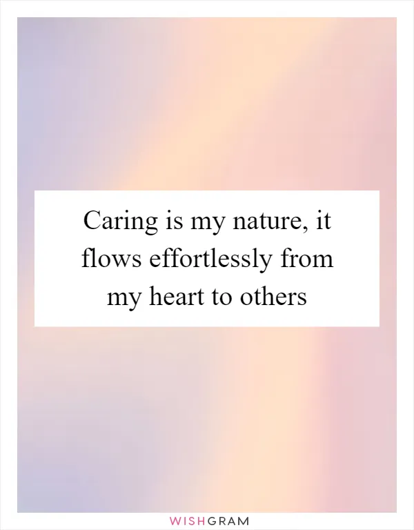 Caring is my nature, it flows effortlessly from my heart to others
