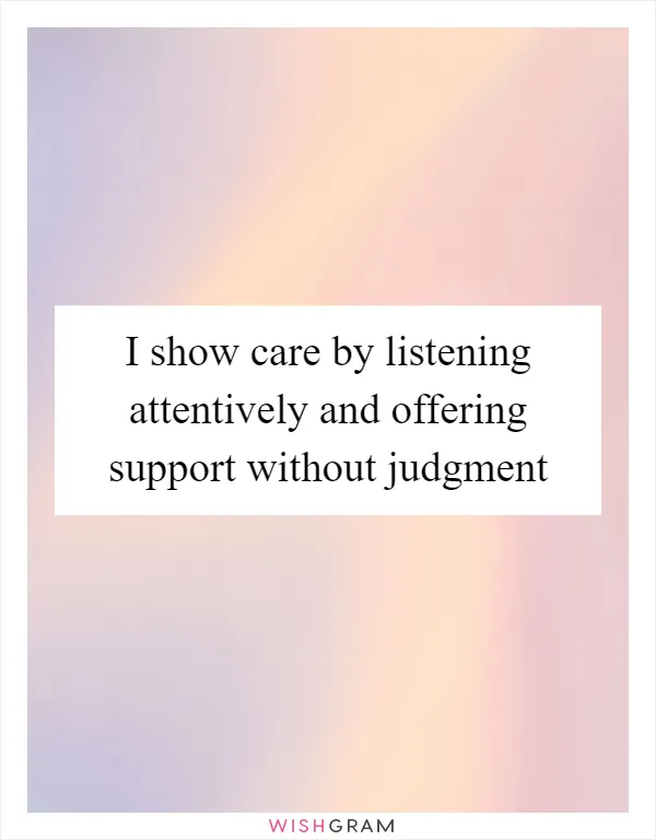I show care by listening attentively and offering support without judgment