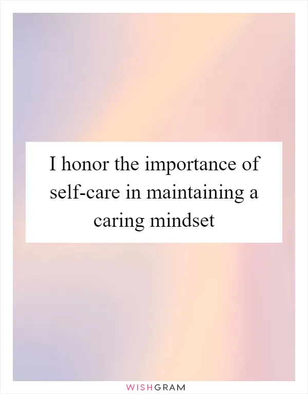 I honor the importance of self-care in maintaining a caring mindset