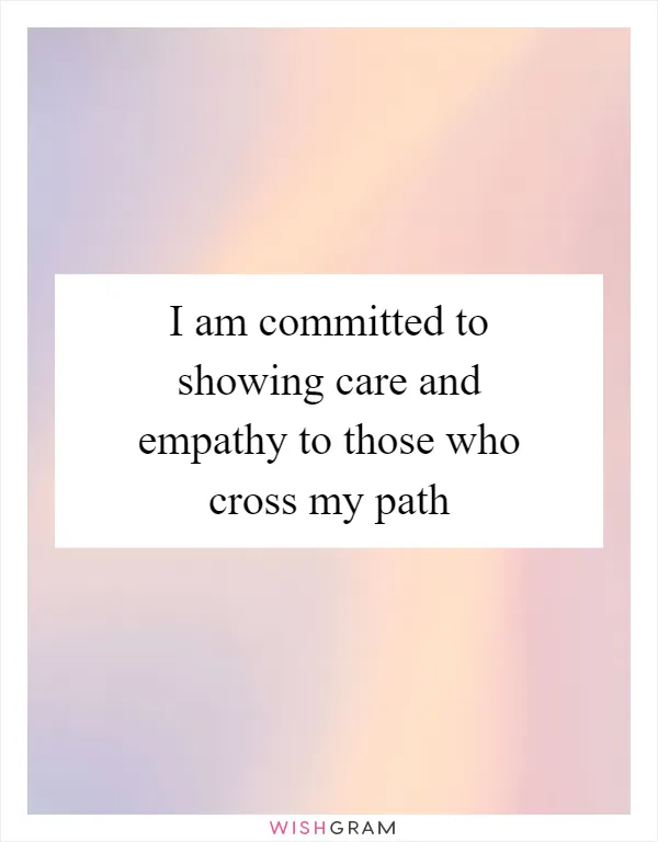 I am committed to showing care and empathy to those who cross my path