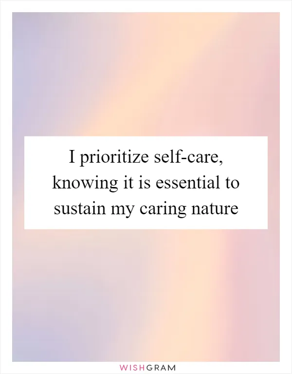 I prioritize self-care, knowing it is essential to sustain my caring nature