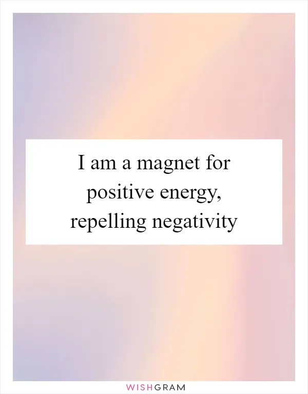 I am a magnet for positive energy, repelling negativity
