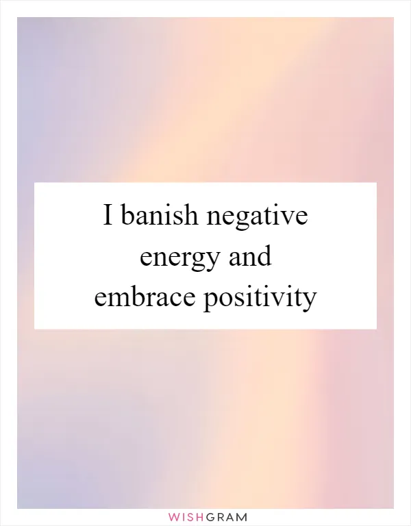 I banish negative energy and embrace positivity