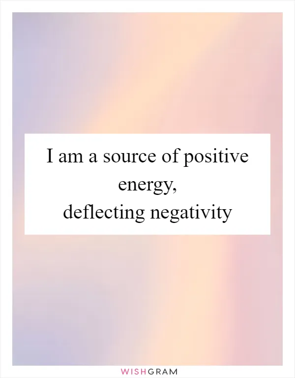 I am a source of positive energy, deflecting negativity