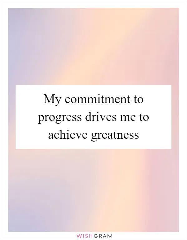 My commitment to progress drives me to achieve greatness
