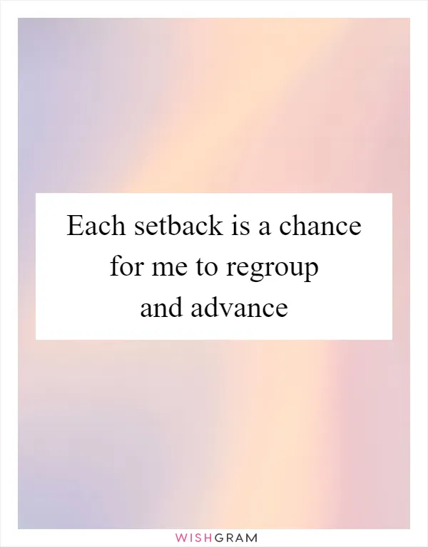 Each setback is a chance for me to regroup and advance