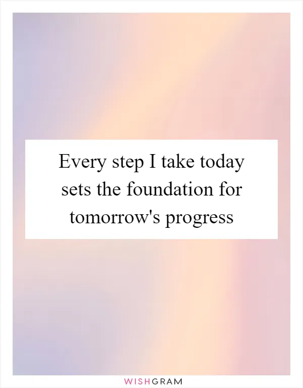 Every step I take today sets the foundation for tomorrow's progress