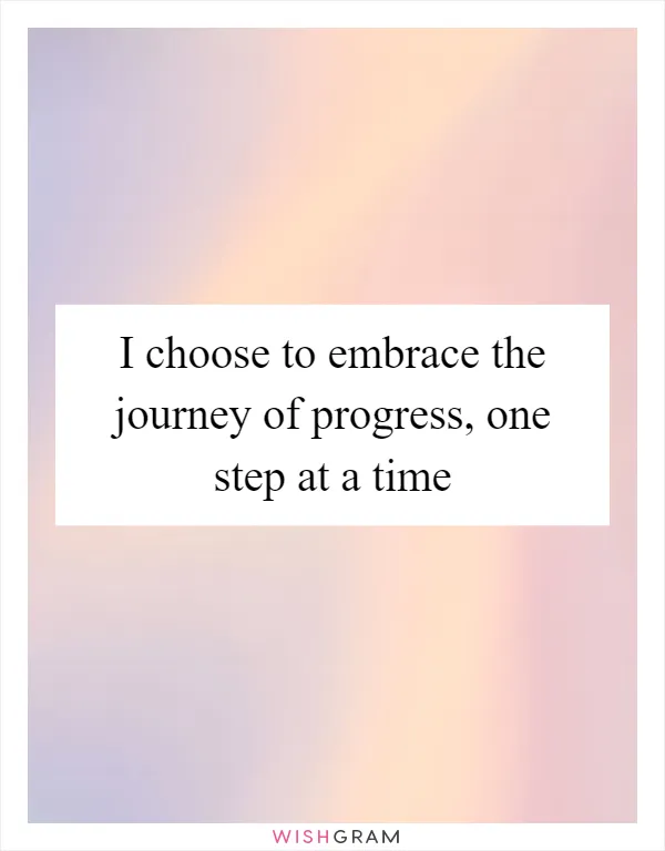 I choose to embrace the journey of progress, one step at a time