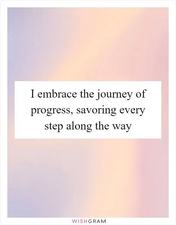 I embrace the journey of progress, savoring every step along the way