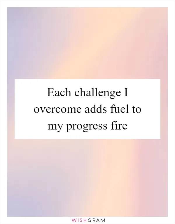 Each challenge I overcome adds fuel to my progress fire
