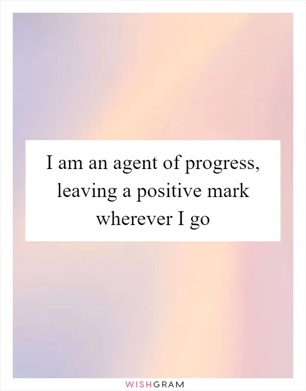 I am an agent of progress, leaving a positive mark wherever I go