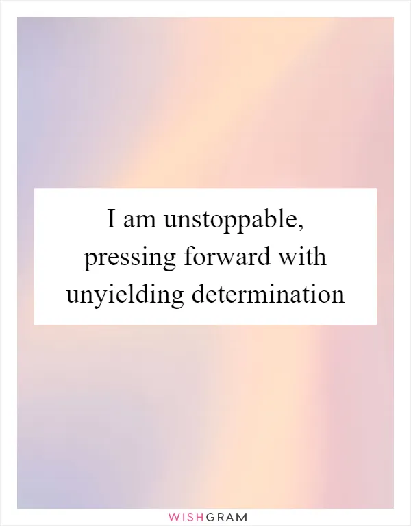 I am unstoppable, pressing forward with unyielding determination