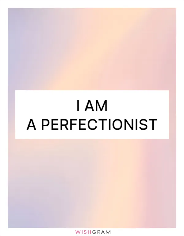 I am a perfectionist