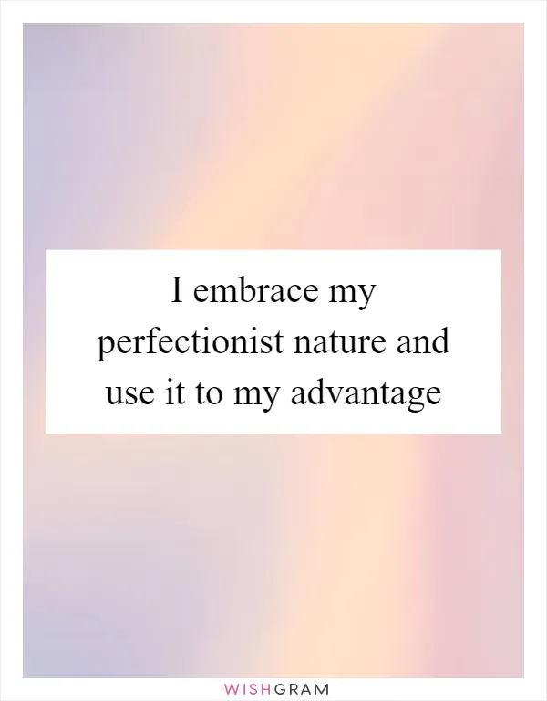 I embrace my perfectionist nature and use it to my advantage