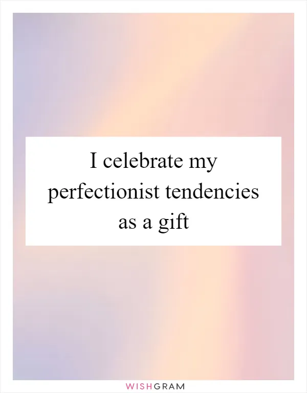 I celebrate my perfectionist tendencies as a gift