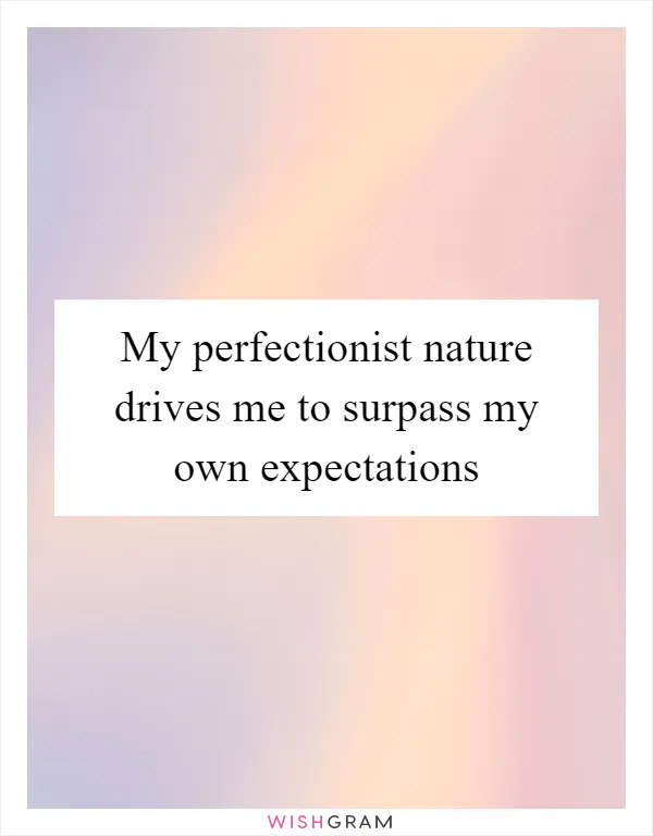 My perfectionist nature drives me to surpass my own expectations