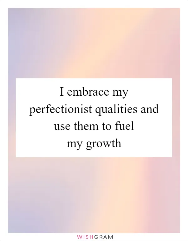I embrace my perfectionist qualities and use them to fuel my growth