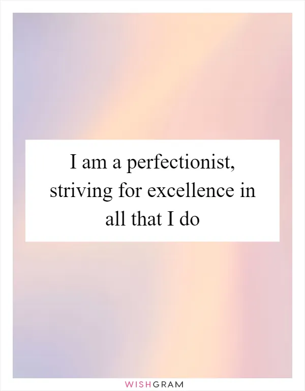 I am a perfectionist, striving for excellence in all that I do