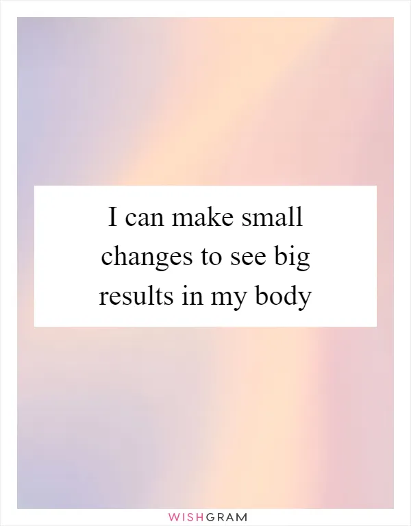 I can make small changes to see big results in my body