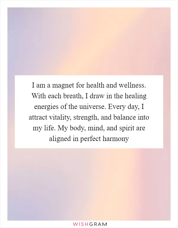 I am a magnet for health and wellness. With each breath, I draw in the healing energies of the universe. Every day, I attract vitality, strength, and balance into my life. My body, mind, and spirit are aligned in perfect harmony