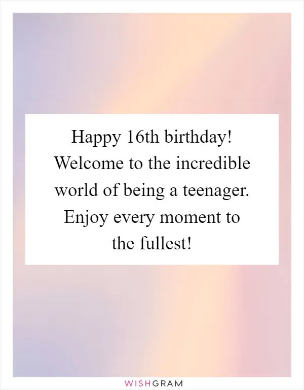 Happy 16th birthday! Welcome to the incredible world of being a teenager. Enjoy every moment to the fullest!