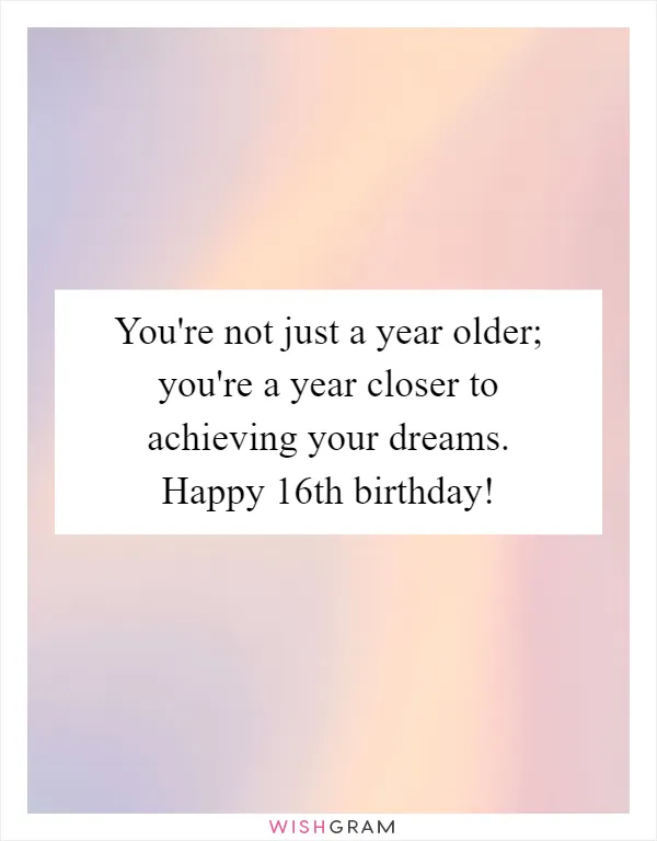 You're not just a year older; you're a year closer to achieving your dreams. Happy 16th birthday!