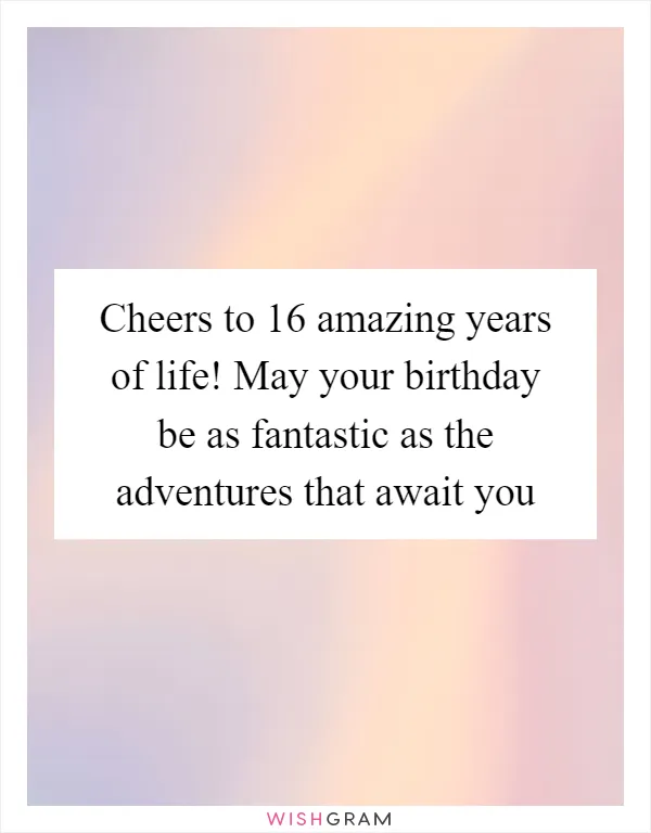 Cheers to 16 amazing years of life! May your birthday be as fantastic as the adventures that await you