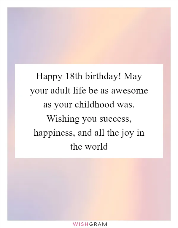 Happy 18th birthday! May your adult life be as awesome as your childhood was. Wishing you success, happiness, and all the joy in the world