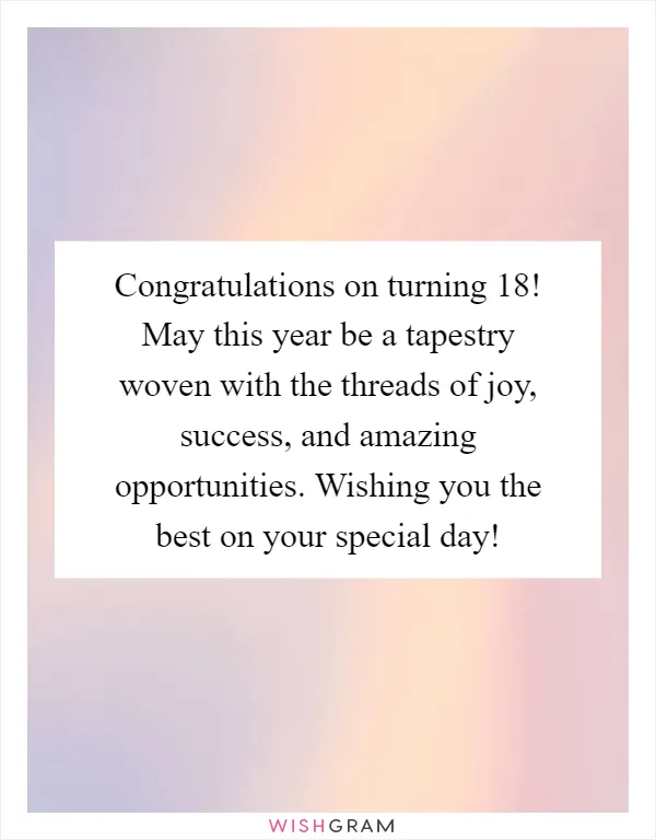 Congratulations on turning 18! May this year be a tapestry woven with the threads of joy, success, and amazing opportunities. Wishing you the best on your special day!