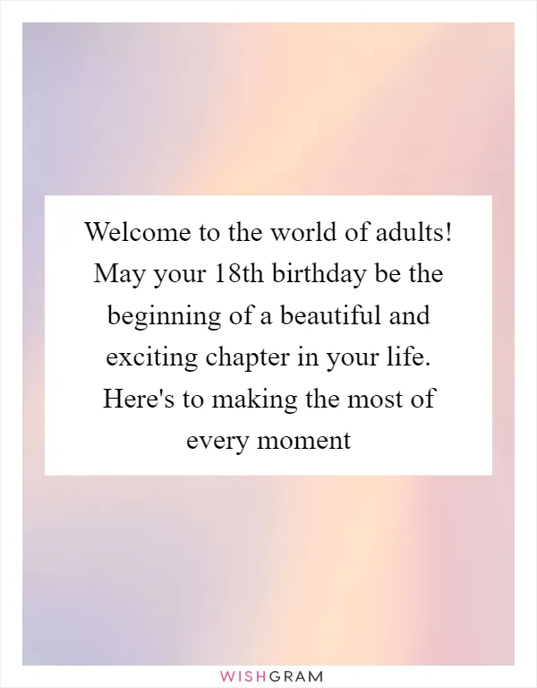 Welcome to the world of adults! May your 18th birthday be the beginning of a beautiful and exciting chapter in your life. Here's to making the most of every moment