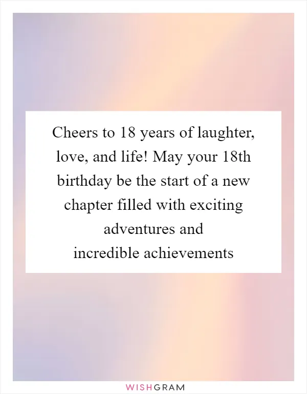 Cheers to 18 years of laughter, love, and life! May your 18th birthday be the start of a new chapter filled with exciting adventures and incredible achievements