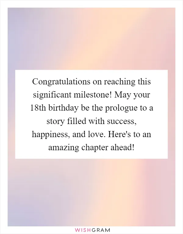 Congratulations on reaching this significant milestone! May your 18th birthday be the prologue to a story filled with success, happiness, and love. Here's to an amazing chapter ahead!