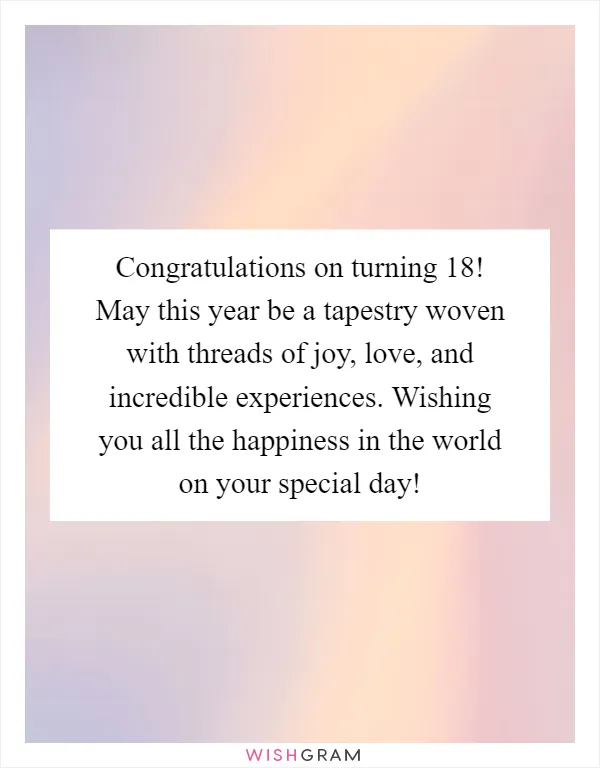 Congratulations on turning 18! May this year be a tapestry woven with threads of joy, love, and incredible experiences. Wishing you all the happiness in the world on your special day!