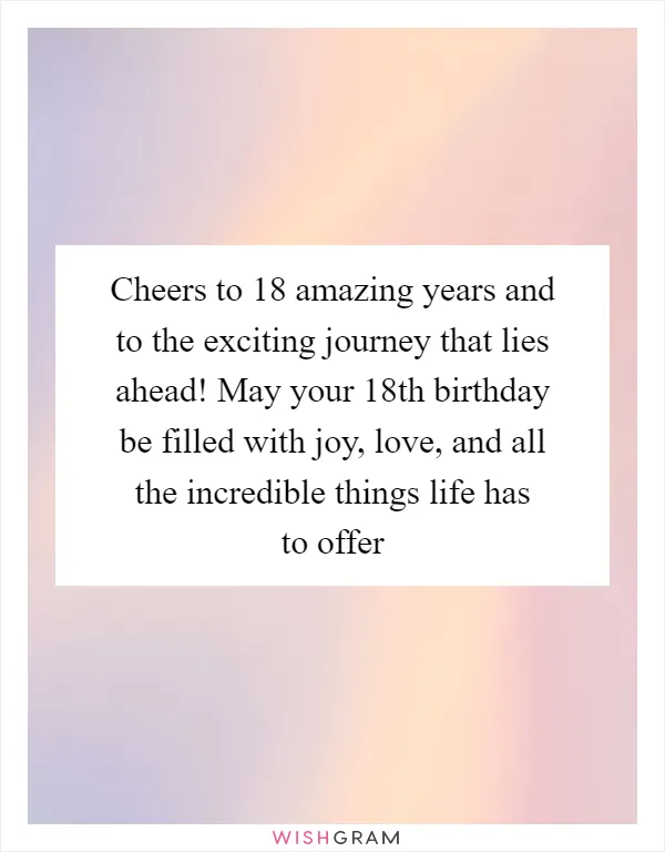 Cheers to 18 amazing years and to the exciting journey that lies ahead! May your 18th birthday be filled with joy, love, and all the incredible things life has to offer