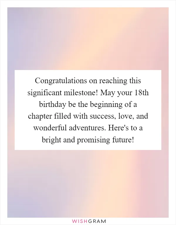 Congratulations on reaching this significant milestone! May your 18th birthday be the beginning of a chapter filled with success, love, and wonderful adventures. Here's to a bright and promising future!