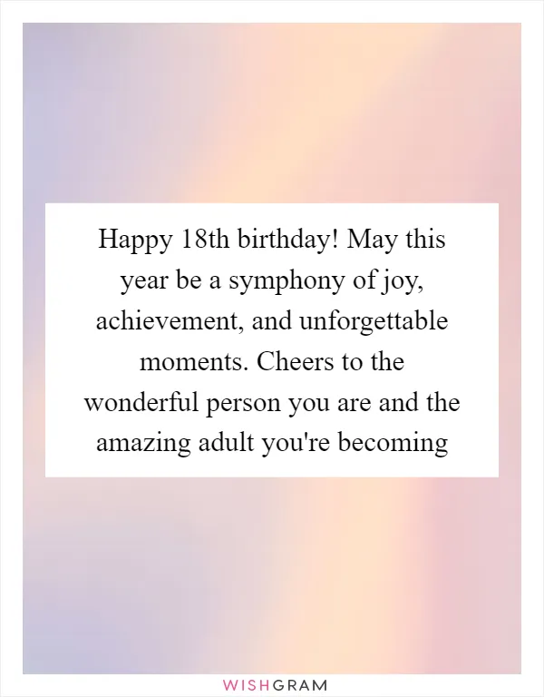 Happy 18th birthday! May this year be a symphony of joy, achievement, and unforgettable moments. Cheers to the wonderful person you are and the amazing adult you're becoming