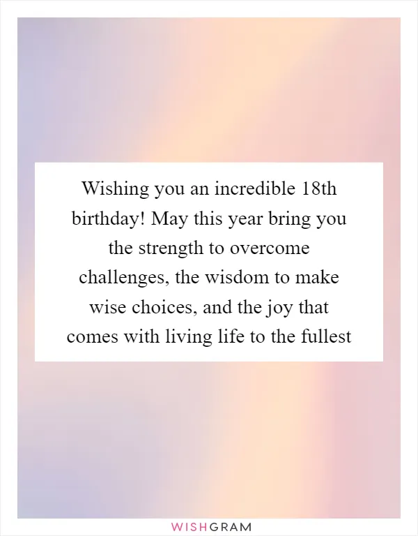 Wishing you an incredible 18th birthday! May this year bring you the strength to overcome challenges, the wisdom to make wise choices, and the joy that comes with living life to the fullest