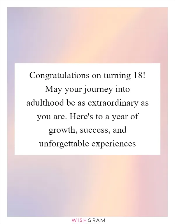 Congratulations on turning 18! May your journey into adulthood be as extraordinary as you are. Here's to a year of growth, success, and unforgettable experiences