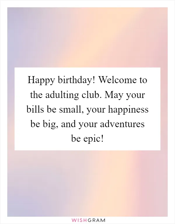 Happy birthday! Welcome to the adulting club. May your bills be small, your happiness be big, and your adventures be epic!