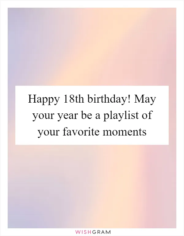 Happy 18th birthday! May your year be a playlist of your favorite moments