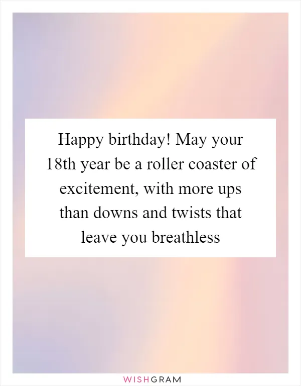 Happy birthday! May your 18th year be a roller coaster of excitement, with more ups than downs and twists that leave you breathless