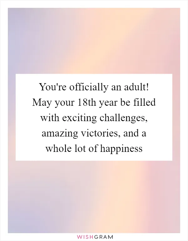 You're officially an adult! May your 18th year be filled with exciting challenges, amazing victories, and a whole lot of happiness